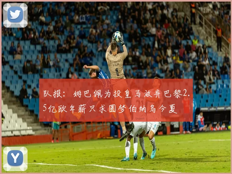 队报：姆巴佩为投皇马放弃巴黎2.5亿欧年薪只求圆梦伯纳乌今夏